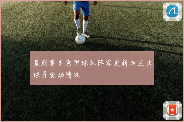 最新赛季意甲球队阵容更新与主力球员变动情况