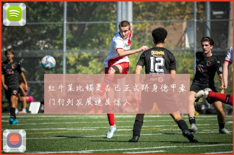 红牛莱比锡是否已正式跻身德甲豪门行列发展速度惊人