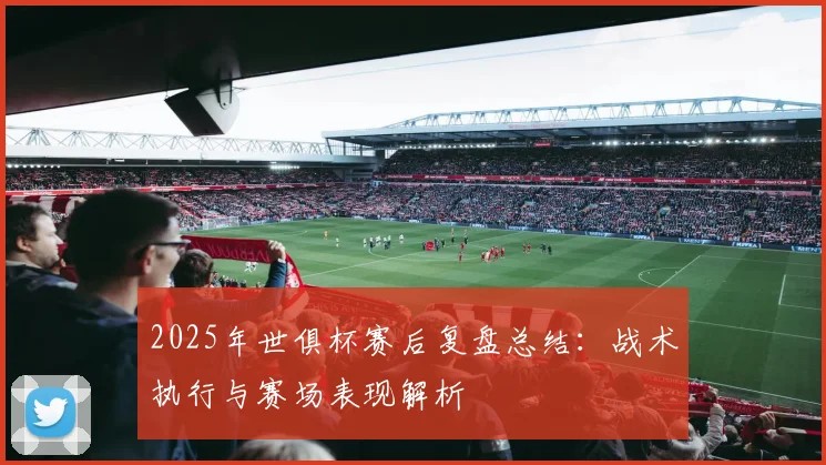 2025年世俱杯赛后复盘总结：战术执行与赛场表现解析