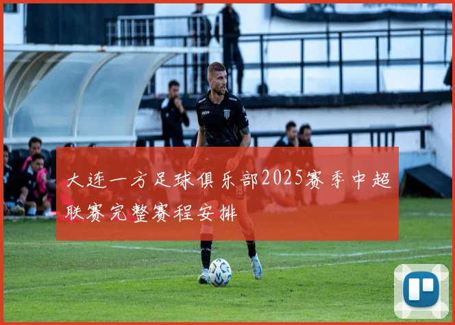 大连一方足球俱乐部2025赛季中超联赛完整赛程安排