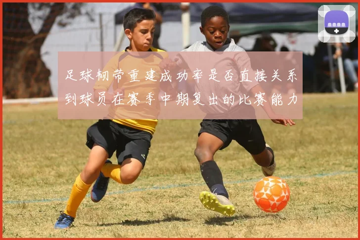 足球韧带重建成功率是否直接关系到球员在赛季中期复出的比赛能力