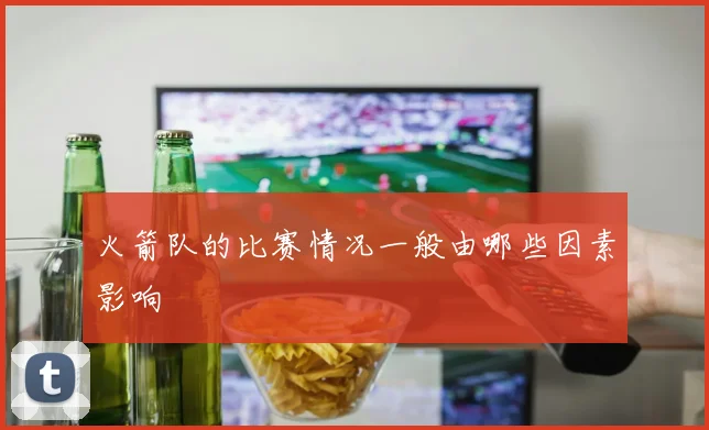 火箭队的比赛情况一般由哪些因素影响