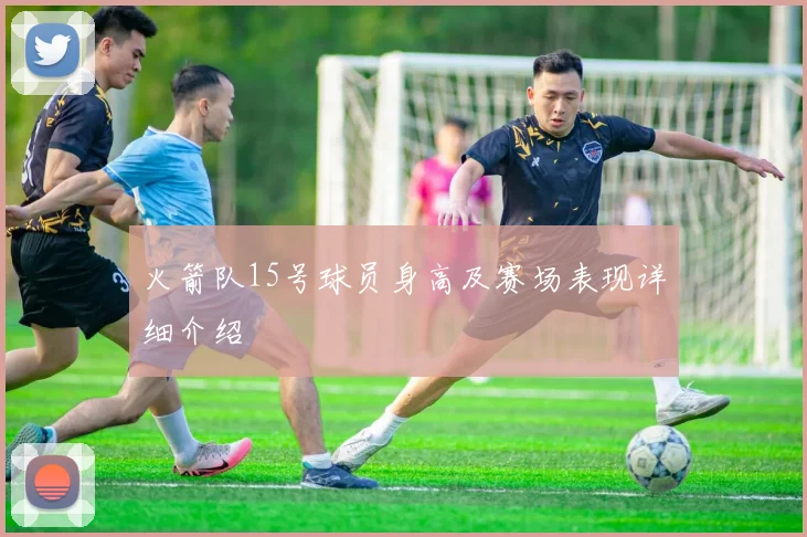 火箭队15号球员身高及赛场表现详细介绍