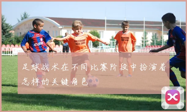 足球战术在不同比赛阶段中扮演着怎样的关键角色