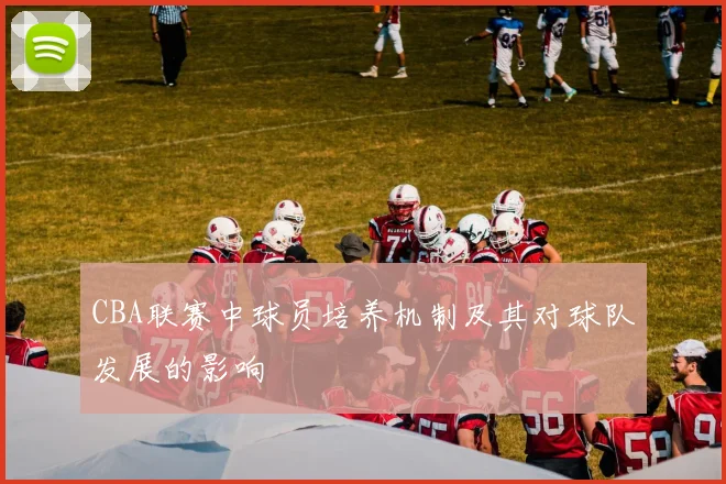 CBA联赛中球员培养机制及其对球队发展的影响