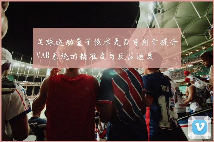 足球运动量子技术是否可用于提升VAR系统的精准度与反应速度