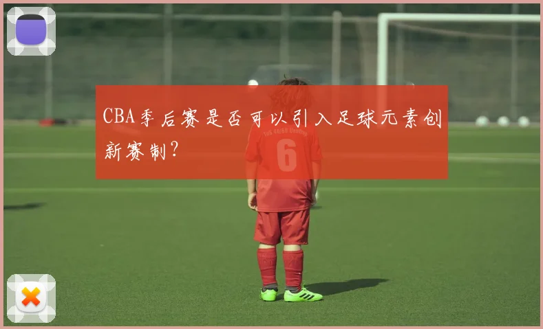 CBA季后赛是否可以引入足球元素创新赛制？
