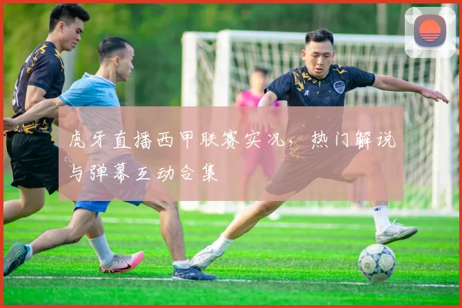 虎牙直播西甲联赛实况，热门解说与弹幕互动合集