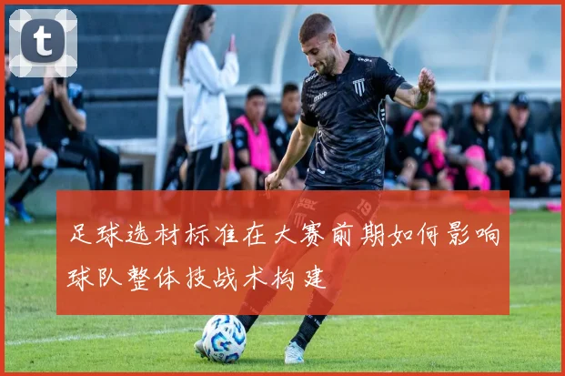 足球选材标准在大赛前期如何影响球队整体技战术构建